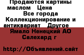 Продаются картины маслом › Цена ­ 8 340 - Все города Коллекционирование и антиквариат » Другое   . Ямало-Ненецкий АО,Салехард г.